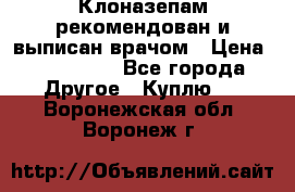 Клоназепам,рекомендован и выписан врачом › Цена ­ 400-500 - Все города Другое » Куплю   . Воронежская обл.,Воронеж г.